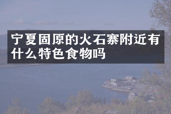 宁夏固原的火石寨附近有什么特色食物吗