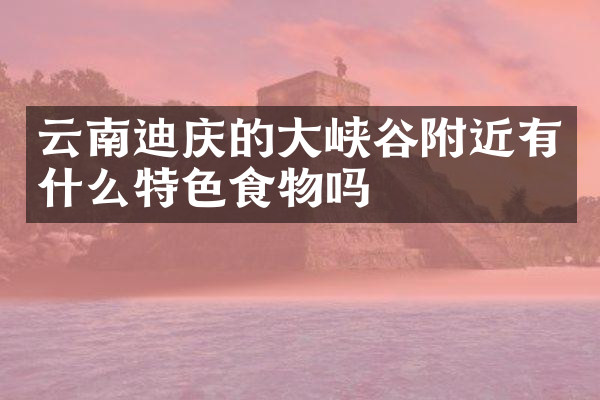 云南迪庆的大峡谷附近有什么特色食物吗