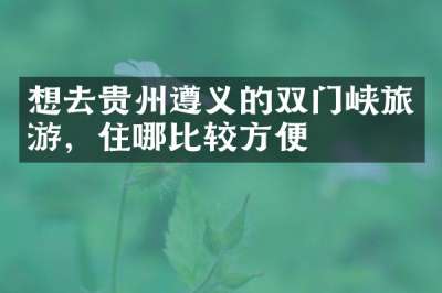 想去贵州遵义的双门峡旅游，住哪比较方便