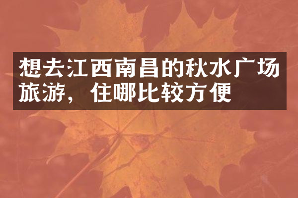 想去江西南昌的秋水广场旅游，住哪比较方便