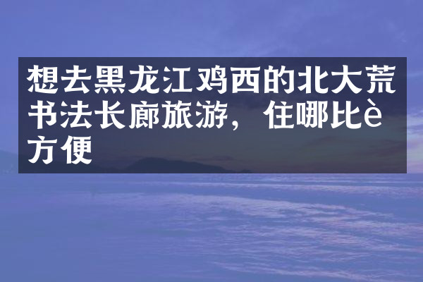 想去黑龙江鸡西的北大荒书法长廊旅游，住哪比较方便