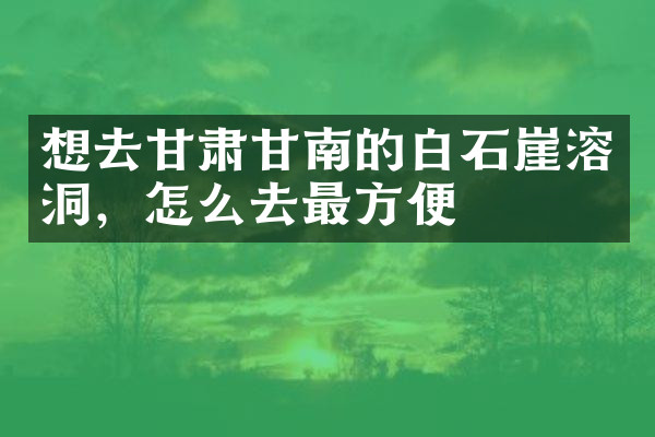 想去甘肃甘南的白石崖溶洞，怎么去最方便