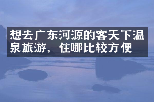 想去广东河源的客天下温泉旅游，住哪比较方便
