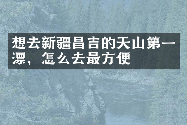 想去新疆昌吉的天山第一漂，怎么去最方便