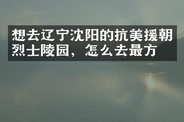 想去辽宁沈阳的抗美援朝烈士陵园，怎么去最方便