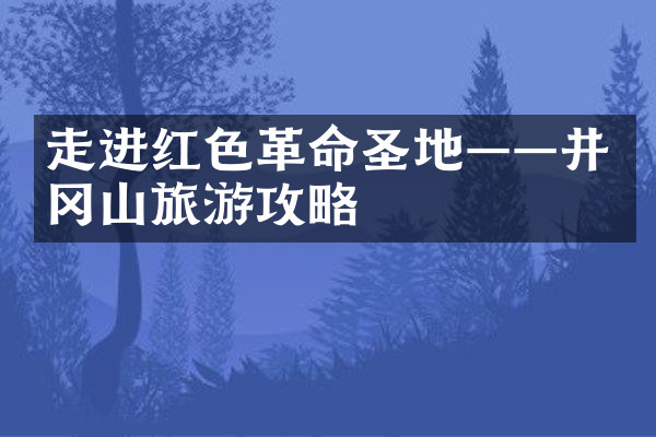 走进红色革命圣地——井冈山旅游攻略