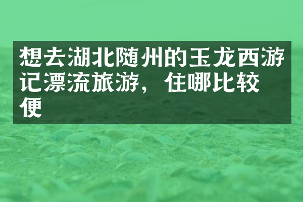 想去湖北随州的玉龙西游记漂流旅游，住哪比较方便