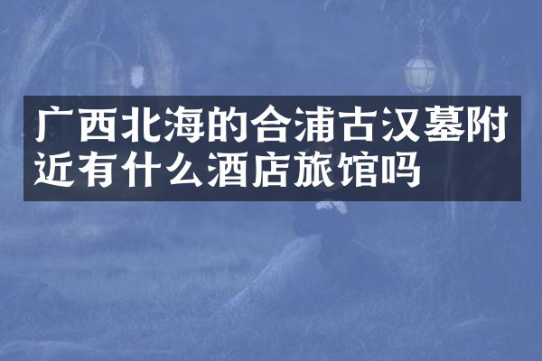 广西北海的合浦古汉墓附近有什么酒店旅馆吗