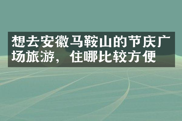 想去安徽马鞍山的节庆广场旅游，住哪比较方便