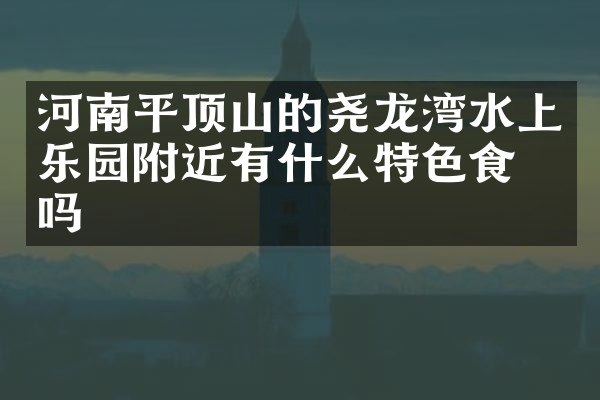 河南平顶山的尧龙湾水上乐园附近有什么特色食物吗