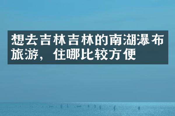 想去吉林吉林的南湖瀑布旅游，住哪比较方便