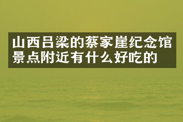 山西吕梁的蔡家崖纪念馆景点附近有什么好吃的
