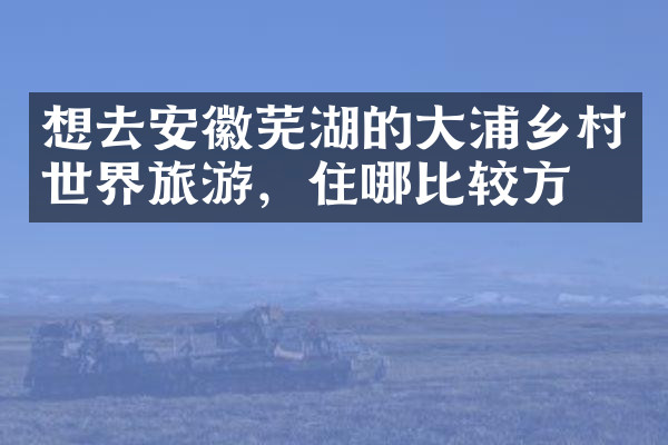 想去安徽芜湖的大浦乡村世界旅游，住哪比较方便