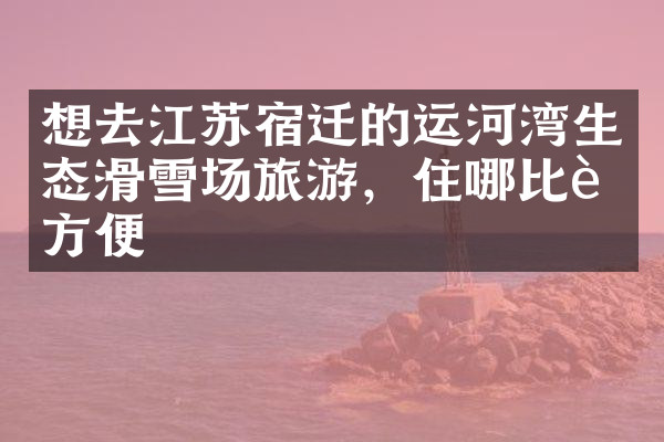 想去江苏宿迁的运河湾生态滑雪场旅游，住哪比较方便
