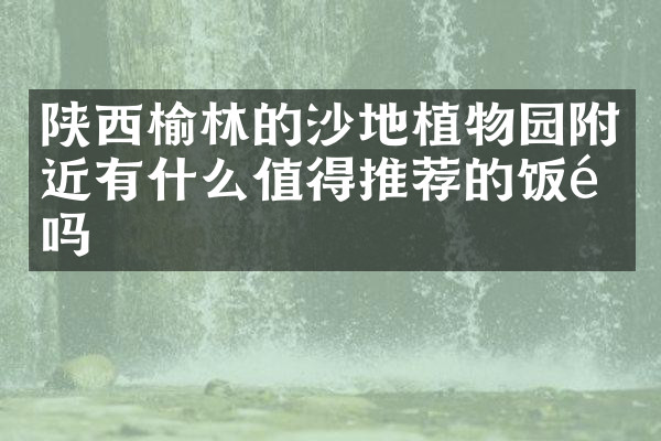 陕西榆林的沙地植物园附近有什么值得推荐的饭馆吗