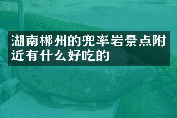 湖南郴州的兜率岩景点附近有什么好吃的