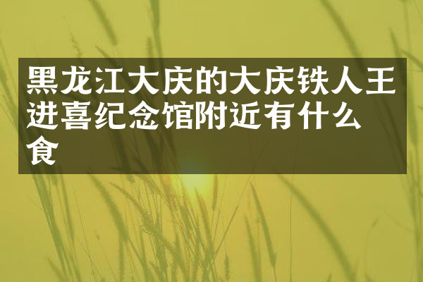 黑龙江大庆的大庆铁人王进喜纪念馆附近有什么美食