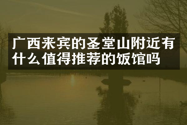 广西来宾的圣堂山附近有什么值得推荐的饭馆吗