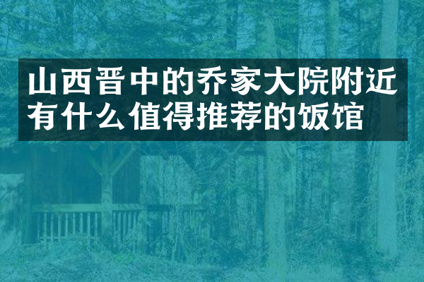 山西晋中的乔家大院附近有什么值得推荐的饭馆吗
