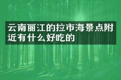 云南丽江的拉市海景点附近有什么好吃的