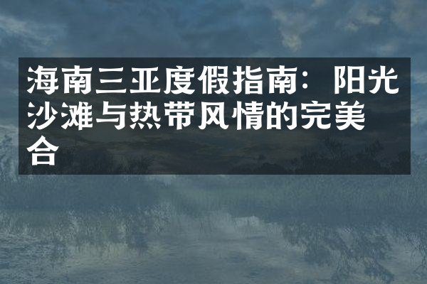 海南三亚度假指南：阳光沙滩与热带风情的完美结合