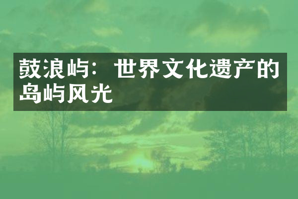 鼓浪屿：世界文化遗产的岛屿风光