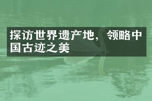 探访世界遗产地，领略中国古迹之美