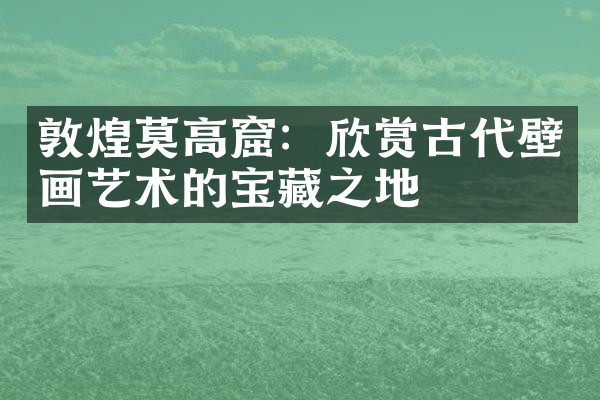 敦煌莫高窟：欣赏古代壁画艺术的宝藏之地