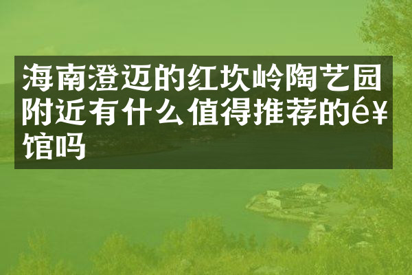海南澄迈的红坎岭陶艺园附近有什么值得推荐的饭馆吗