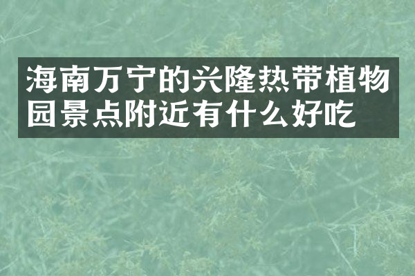 海南万宁的兴隆热带植物园景点附近有什么好吃的