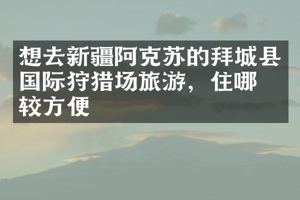 想去新疆阿克苏的拜城县国际狩猎场旅游，住哪比较方便