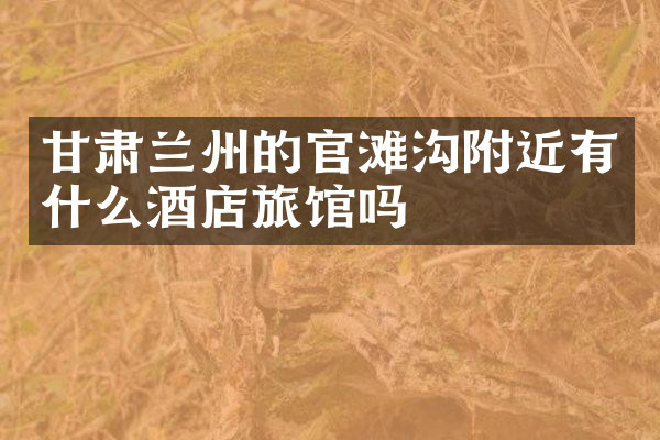 甘肃兰州的官滩沟附近有什么酒店旅馆吗