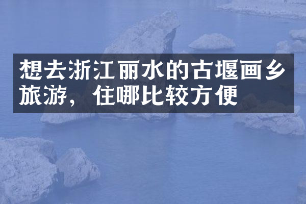 想去浙江丽水的古堰画乡旅游，住哪比较方便