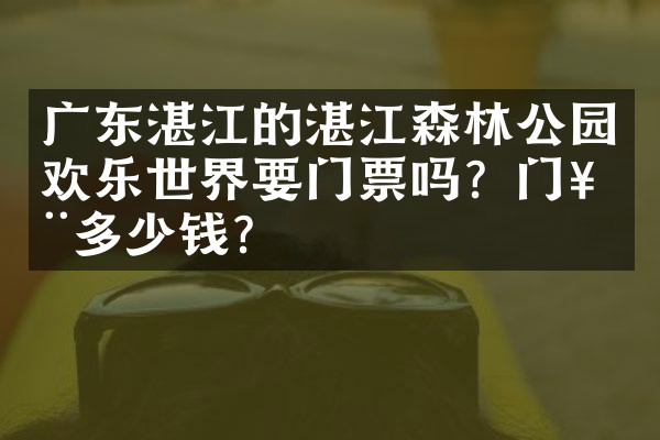 广东湛江的湛江森林公园欢乐世界要门票吗？门票多少钱？
