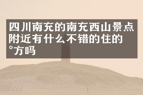 四川南充的南充西山景点附近有什么不错的住的地方吗