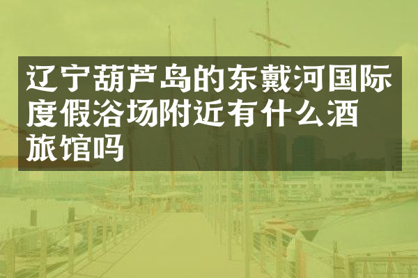 辽宁葫芦岛的东戴河国际度假浴场附近有什么酒店旅馆吗
