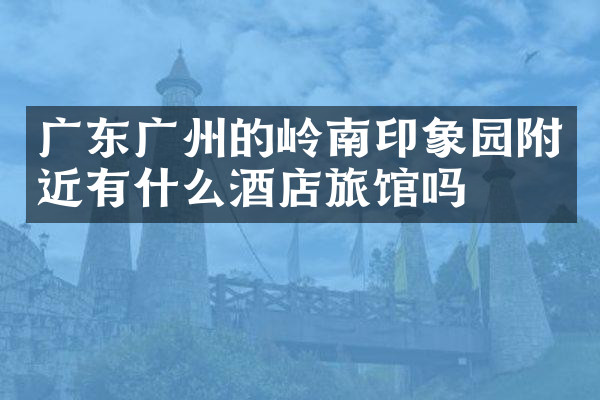 广东广州的岭南印象园附近有什么酒店旅馆吗