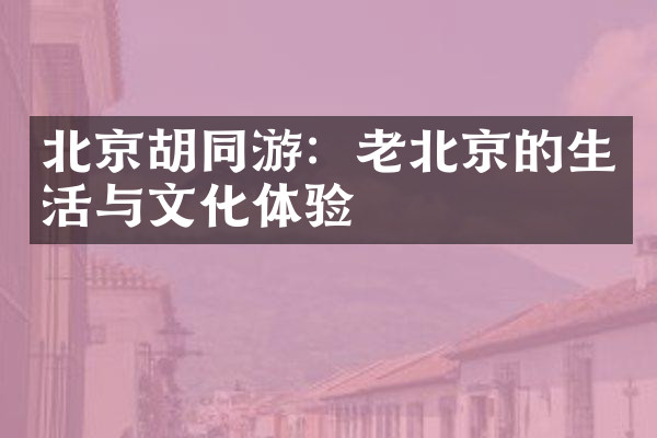 北京胡同游：老北京的生活与文化体验