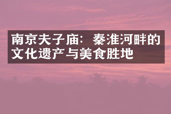 南京夫子庙：秦淮河畔的文化遗产与美食胜地