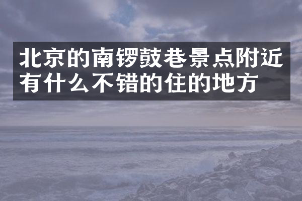 北京的南锣鼓巷景点附近有什么不错的住的地方吗
