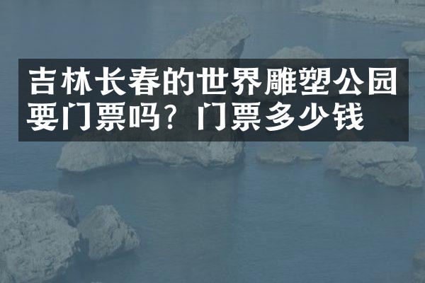 吉林长春的世界雕塑公园要门票吗？门票多少钱？