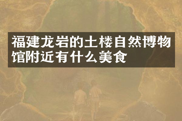 福建龙岩的土楼自然博物馆附近有什么美食