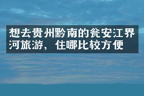想去贵州黔南的瓮安江界河旅游，住哪比较方便