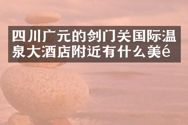 四川广元的剑门关国际温泉大酒店附近有什么美食