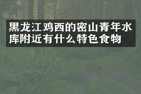 黑龙江鸡西的密山青年水库附近有什么特色食物吗
