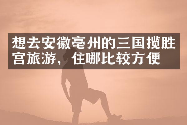 想去安徽亳州的三国揽胜宫旅游，住哪比较方便