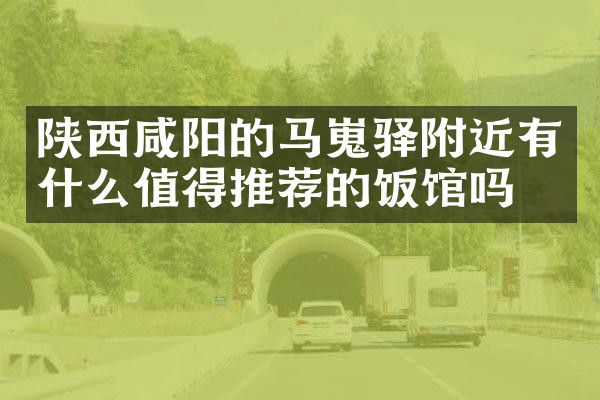 陕西咸阳的马嵬驿附近有什么值得推荐的饭馆吗