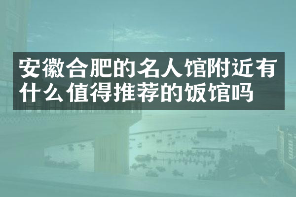 安徽合肥的名人馆附近有什么值得推荐的饭馆吗