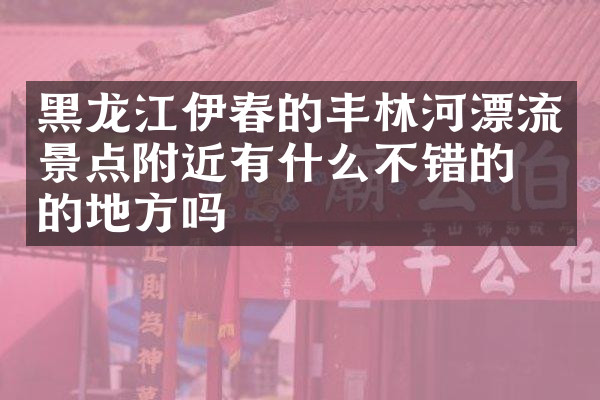 黑龙江伊春的丰林河漂流景点附近有什么不错的住的地方吗