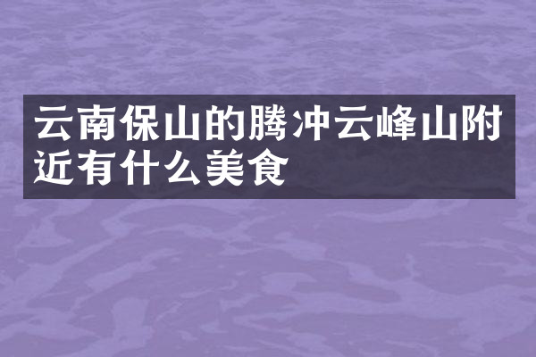 云南保山的腾冲云峰山附近有什么美食